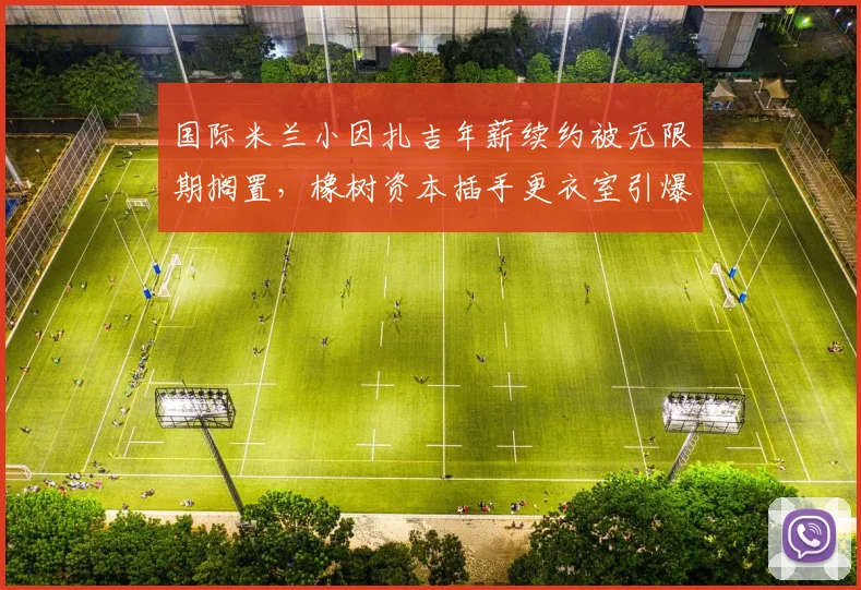国际米兰小因扎吉年薪续约被无限期搁置,橡树资本插手更衣室引爆矛盾炸雷