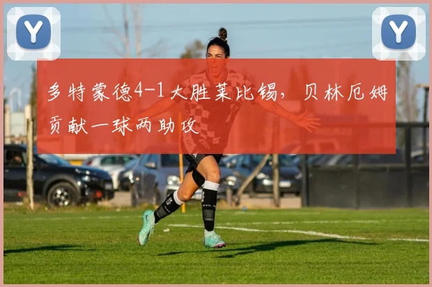多特蒙德4-1大胜莱比锡，贝林厄姆贡献一球两助攻