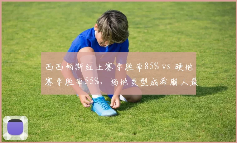 西西帕斯红土赛季胜率85% vs 硬地赛季胜率55%,场地类型成希腊人最大短板