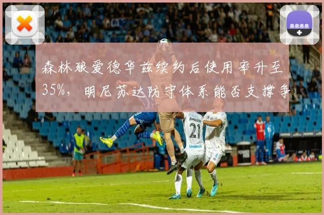 森林狼爱德华兹续约后使用率升至35%，明尼苏达防守体系能否支撑争冠？