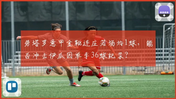 劳塔罗意甲金靴连庄若场均1球，能否冲击伊瓜因单季36球纪录？
