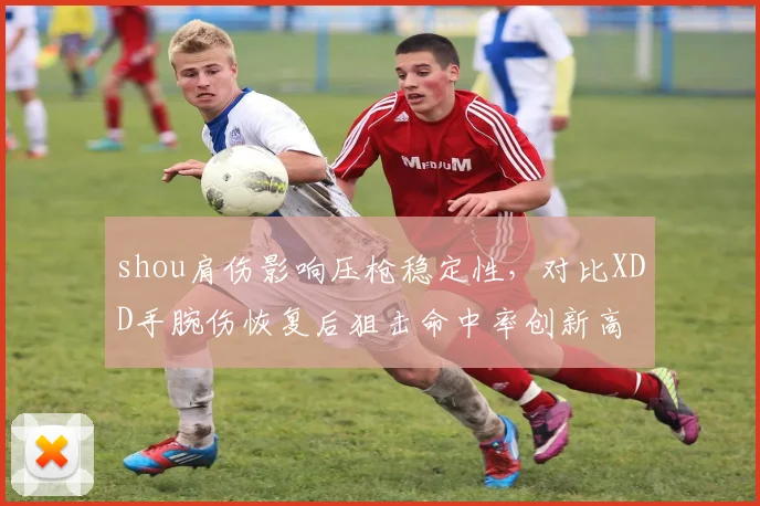 shou肩伤影响压枪稳定性，对比XDD手腕伤恢复后狙击命中率创新高